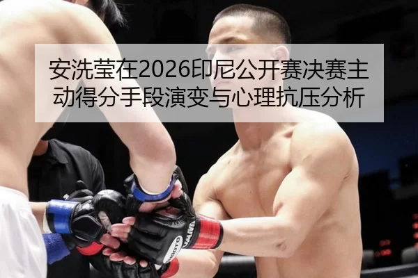 安洗莹在2026印尼公开赛决赛主动得分手段演变与心理抗压分析
