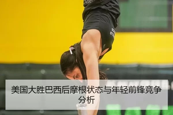 美国大胜巴西后摩根状态与年轻前锋竞争分析